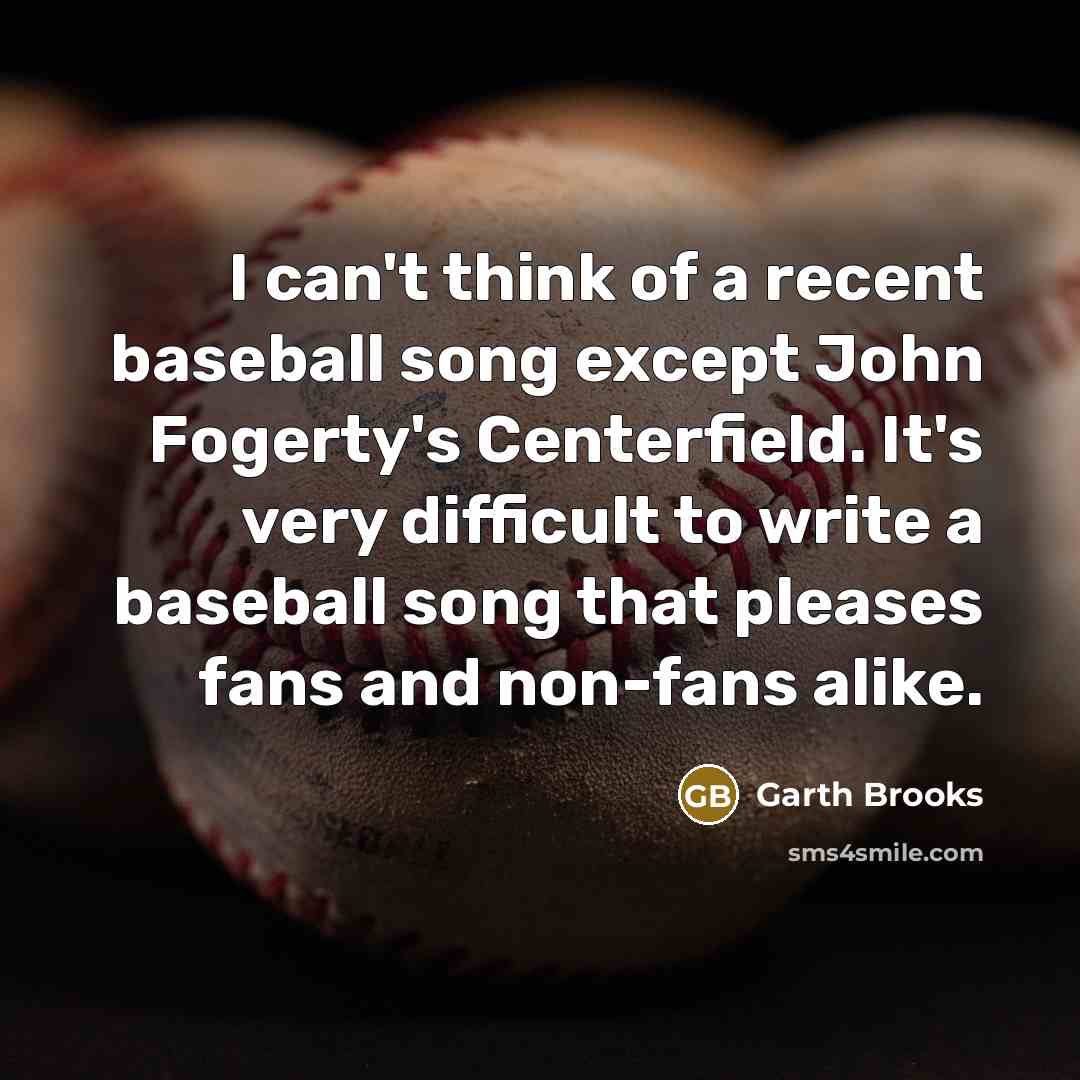 “I can't think of a recent baseball song except John Fogerty's Centerfield. It's very difficult to write a baseball song that pleases fans and non-fans alike.” quote by Garth Brooks