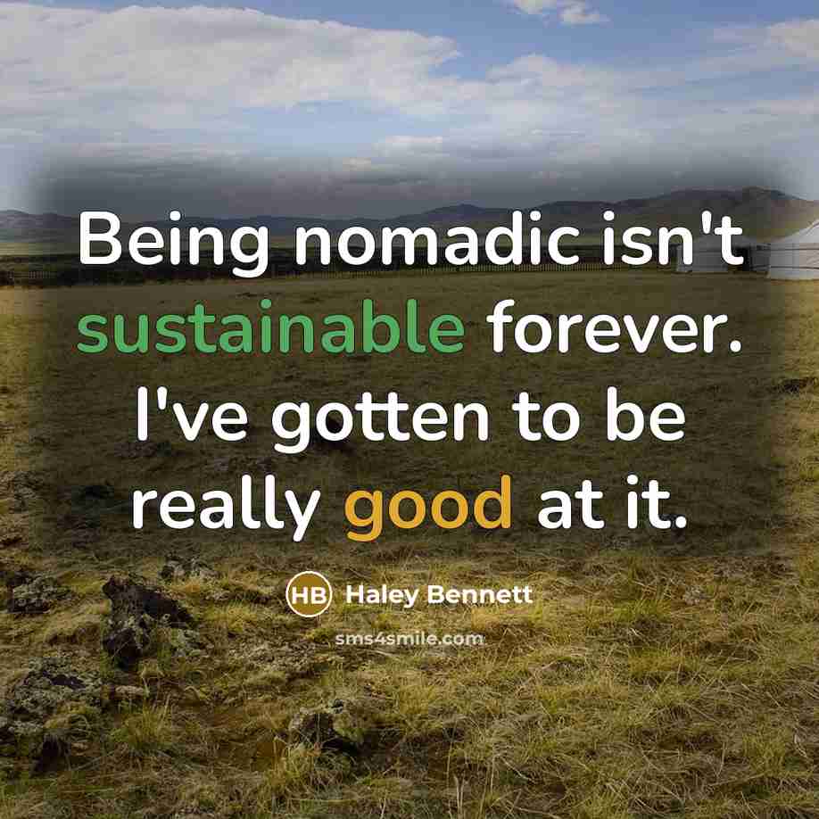 “Being nomadic isn't sustainable forever. I've gotten to be really good at it.” quote by Haley Bennett