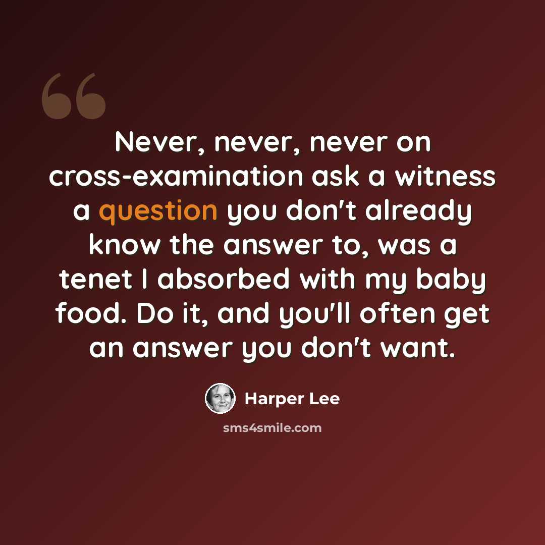 “Never, never, never on cross-examination ask a witness a question you don't already know the answer to, was a tenet I absorbed with my baby food. Do it, and you'll often get an answer you don't want.” quote by Harper Lee