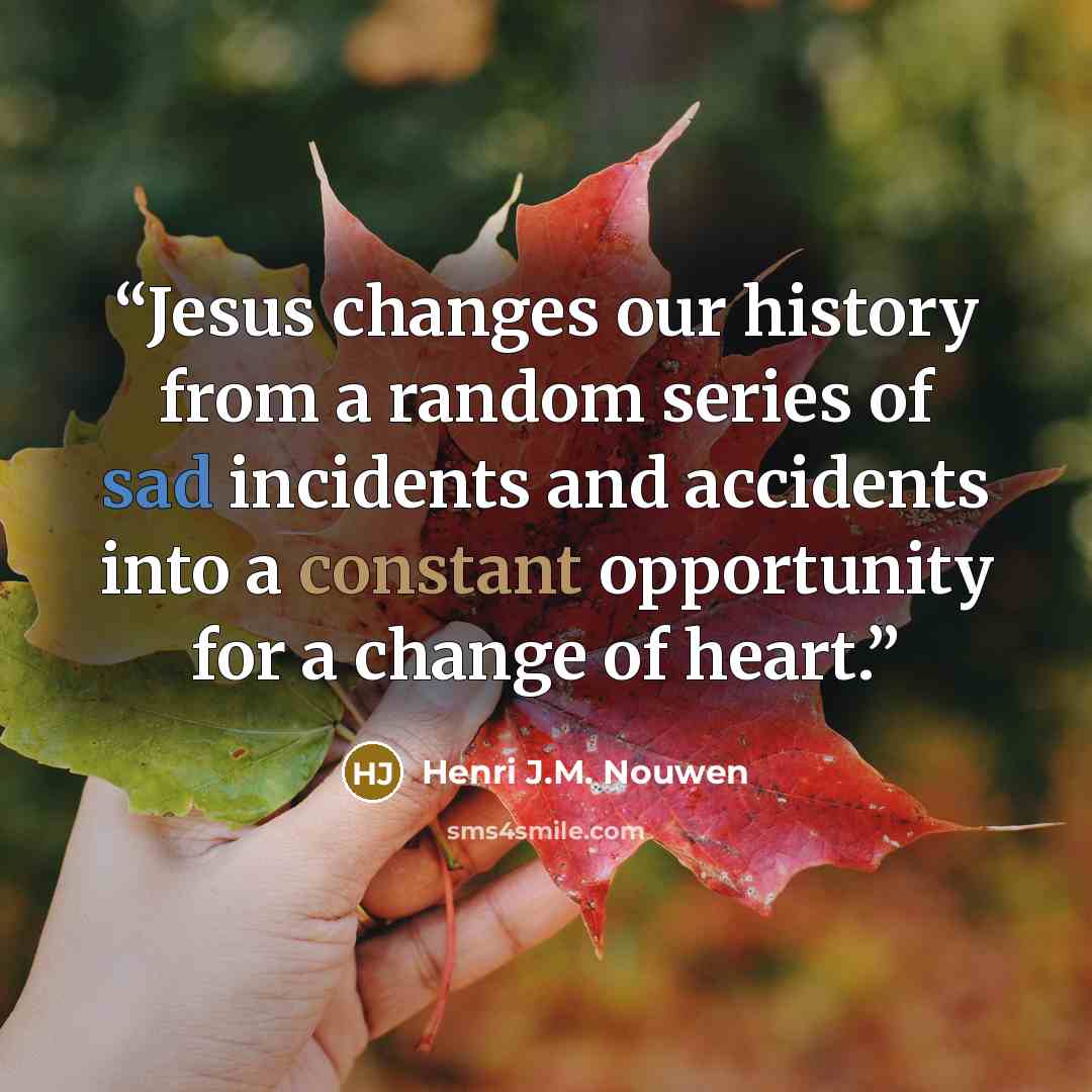 “Jesus changes our history from a random series of sad incidents and accidents into a constant opportunity for a change of heart.” quote by Henri J.M. Nouwen