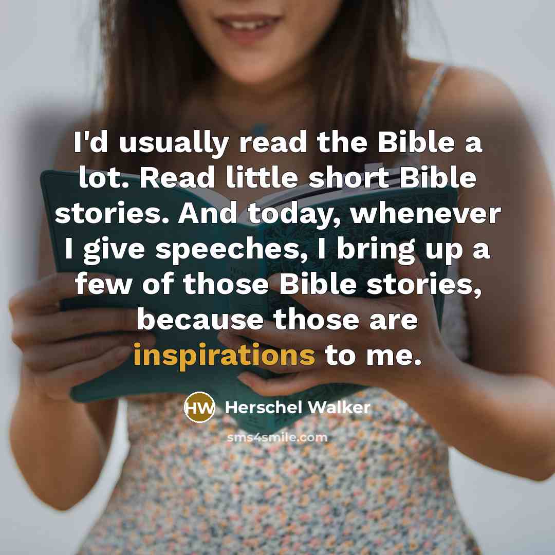 “I'd usually read the Bible a lot. Read little short Bible stories. And today, whenever I give speeches, I bring up a few of those Bible stories, because those are inspirations to me.” quote by Herschel Walker