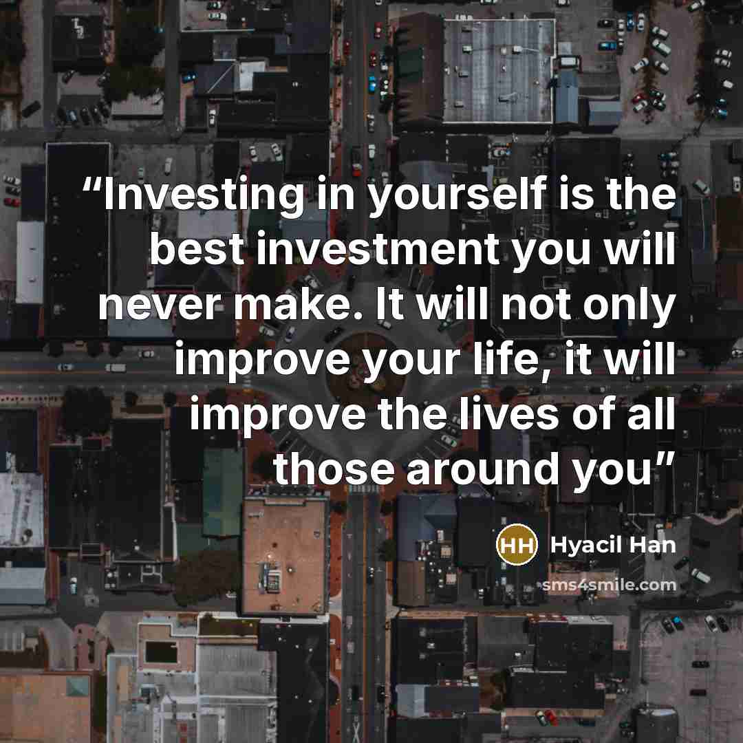 “Investing in yourself is the best investment you will never make. It will not only improve your life, it will improve the lives of all those around you” quote by Hyacil Han