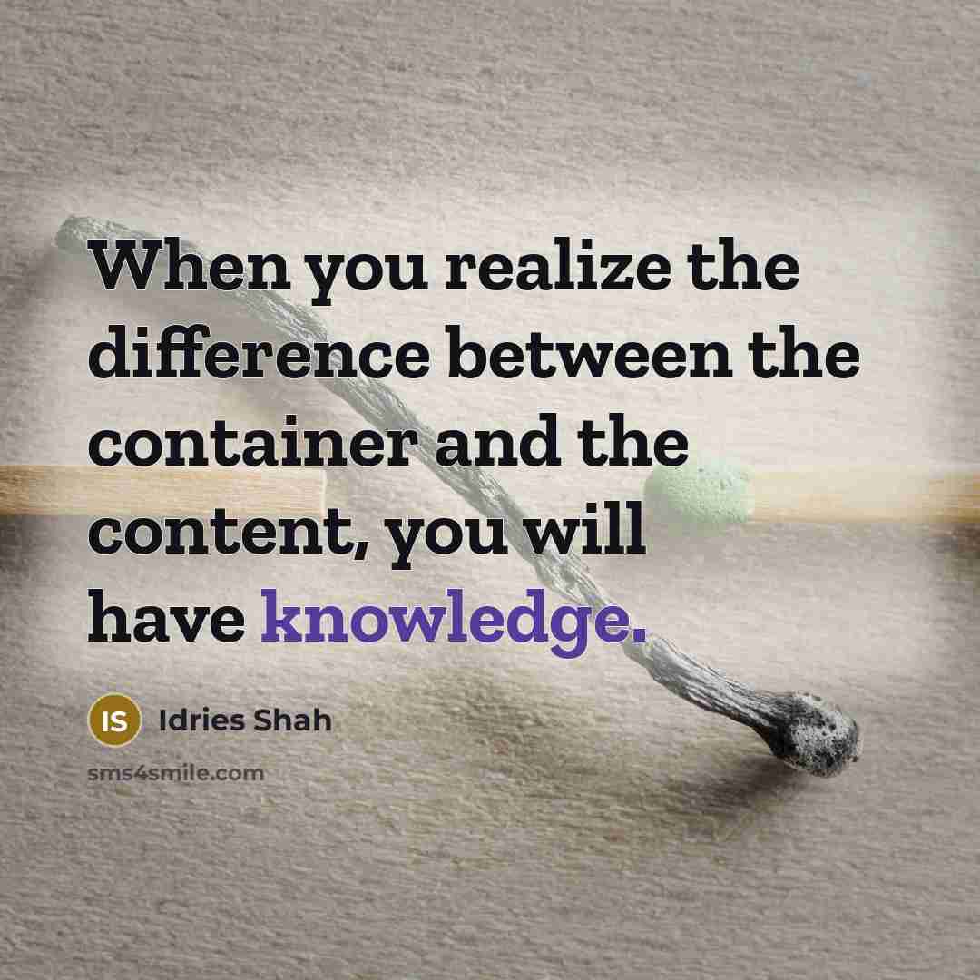 “When you realize the difference between the container and the content, you will have knowledge.” quote by Idries Shah