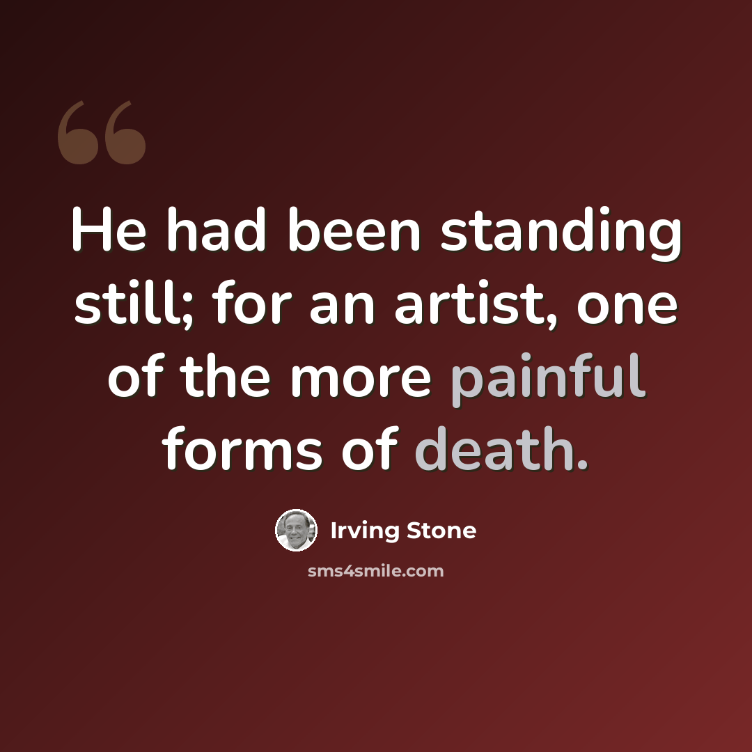 “He had been standing still; for an artist, one of the more painful forms of death.” quote by Irving Stone