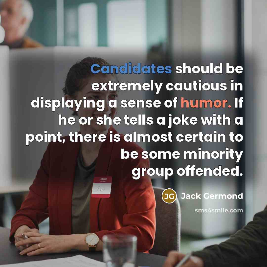 “Candidates should be extremely cautious in displaying a sense of humor. If he or she tells a joke with a point, there is almost certain to be some minority group offended.” quote by Jack Germond