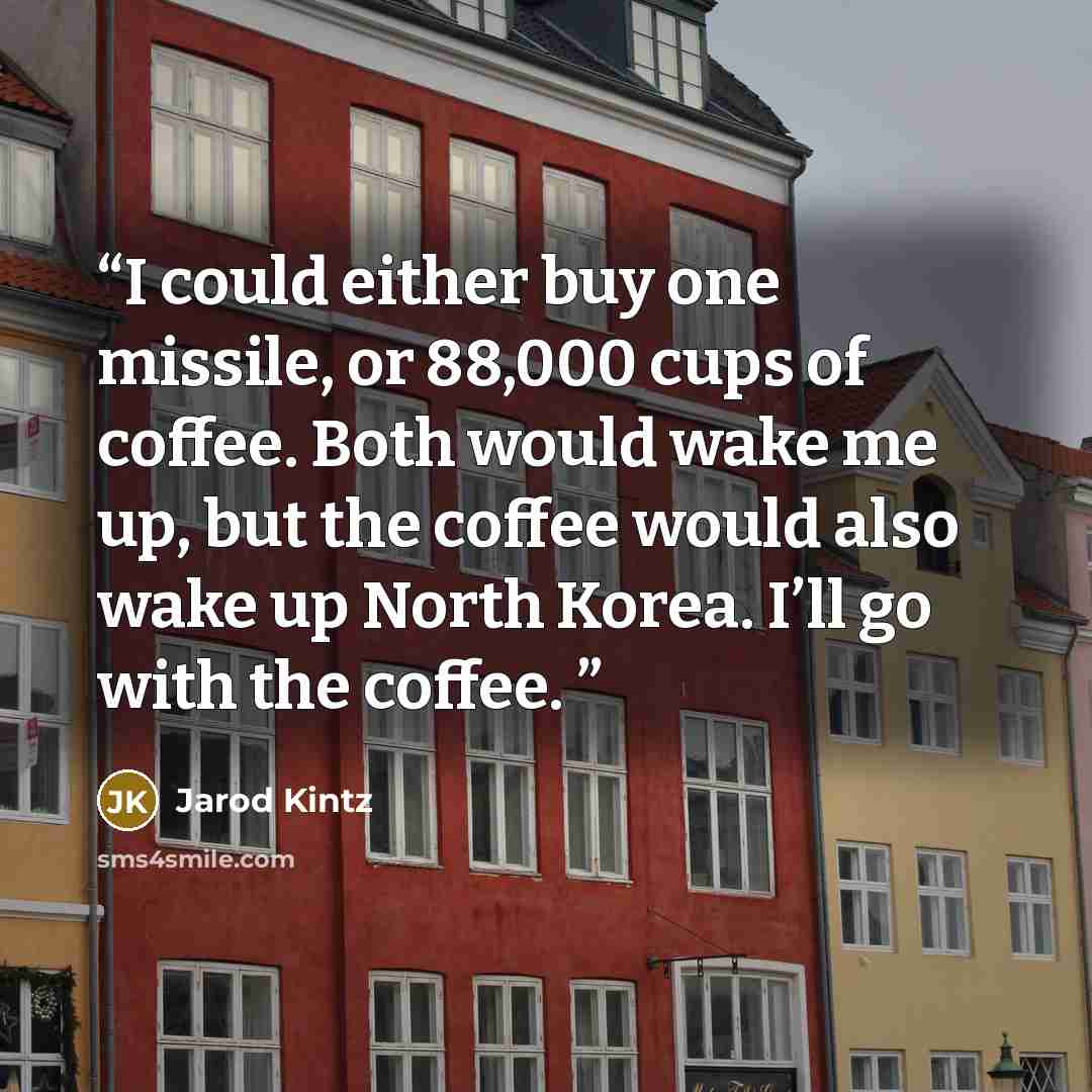 “I could either buy one missile, or 88,000 cups of coffee. Both would wake me up, but the coffee would also wake up North Korea. I’ll go with the coffee.” quote by Jarod Kintz