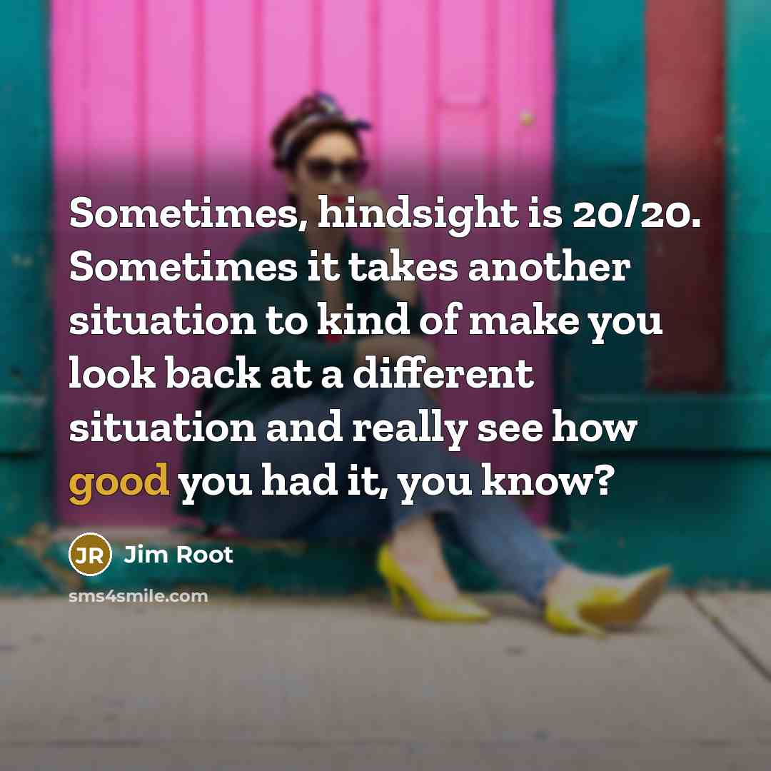 “Sometimes, hindsight is 20/20. Sometimes it takes another situation to kind of make you look back at a different situation and really see how good you had it, you know?” quote by Jim Root