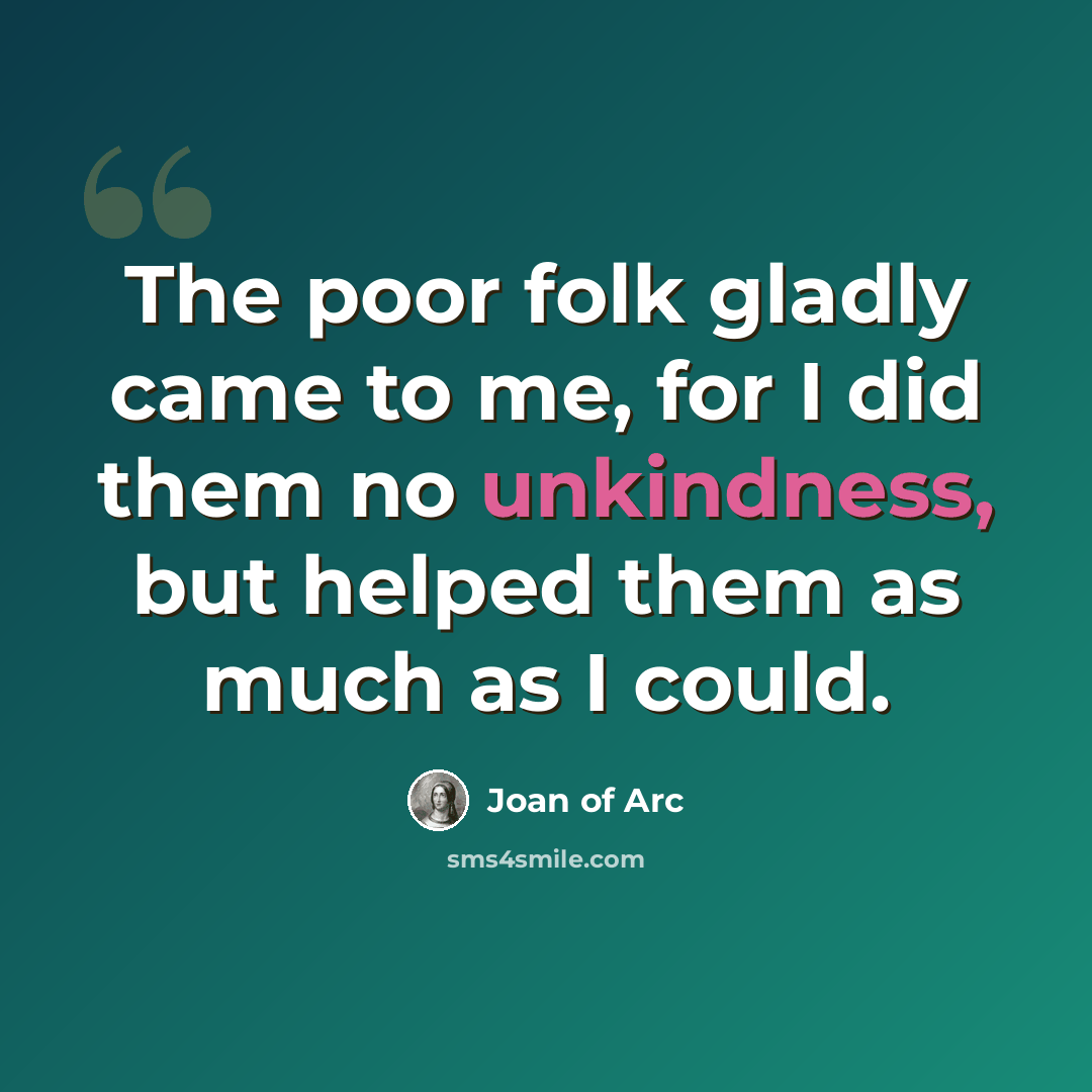 “The poor folk gladly came to me, for I did them no unkindness, but helped them as much as I could.” quote by Joan of Arc