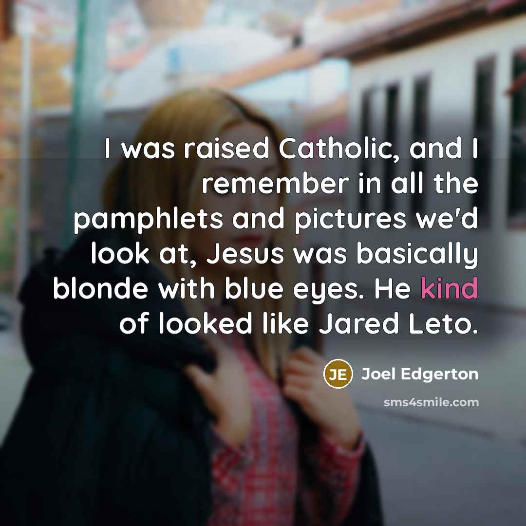 “I was raised Catholic, and I remember in all the pamphlets and pictures we'd look at, Jesus was basically blonde with blue eyes. He kind of looked like Jared Leto.” quote by Joel Edgerton