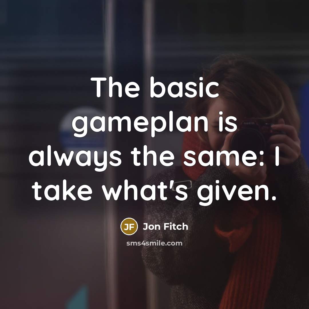 “The basic gameplan is always the same: I take what's given.” quote by Jon Fitch