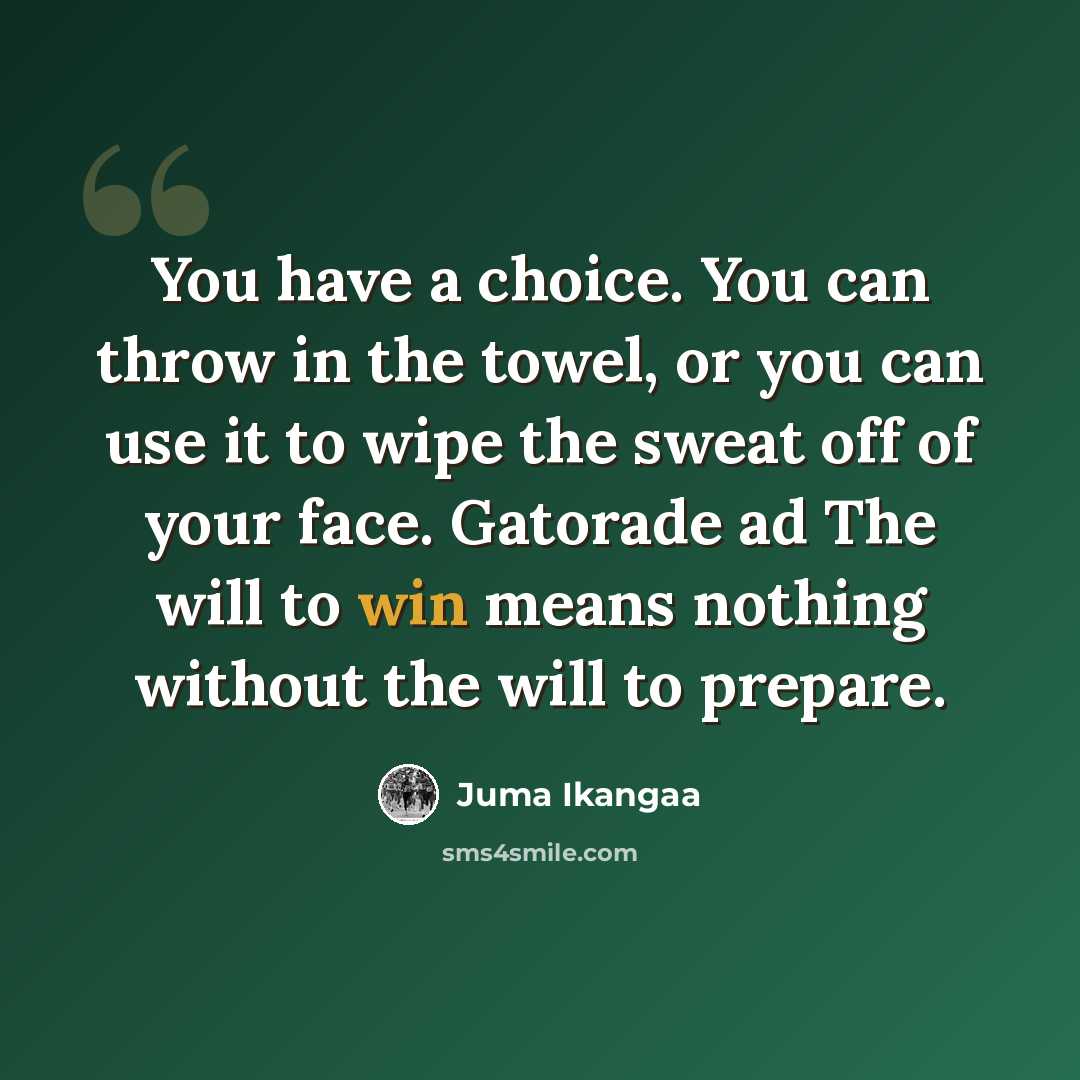 “You have a choice. You can throw in the towel, or you can use it to wipe the sweat off of your face. Gatorade ad The will to win means nothing without the will to prepare.” quote by Juma Ikangaa