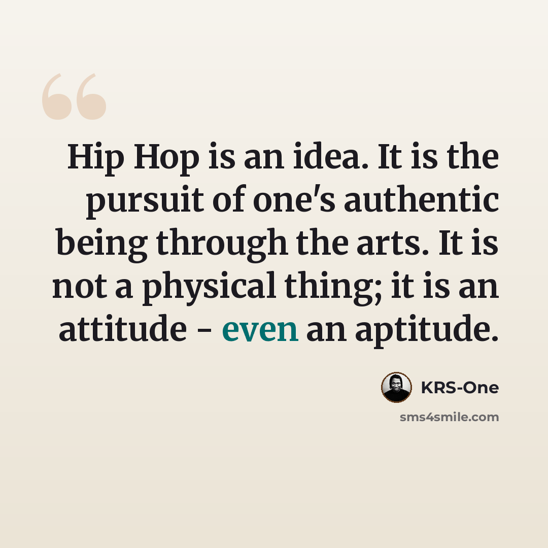 “Hip Hop is an idea. It is the pursuit of one's authentic being through the arts. It is not a physical thing; it is an attitude - even an aptitude.” quote by KRS-One