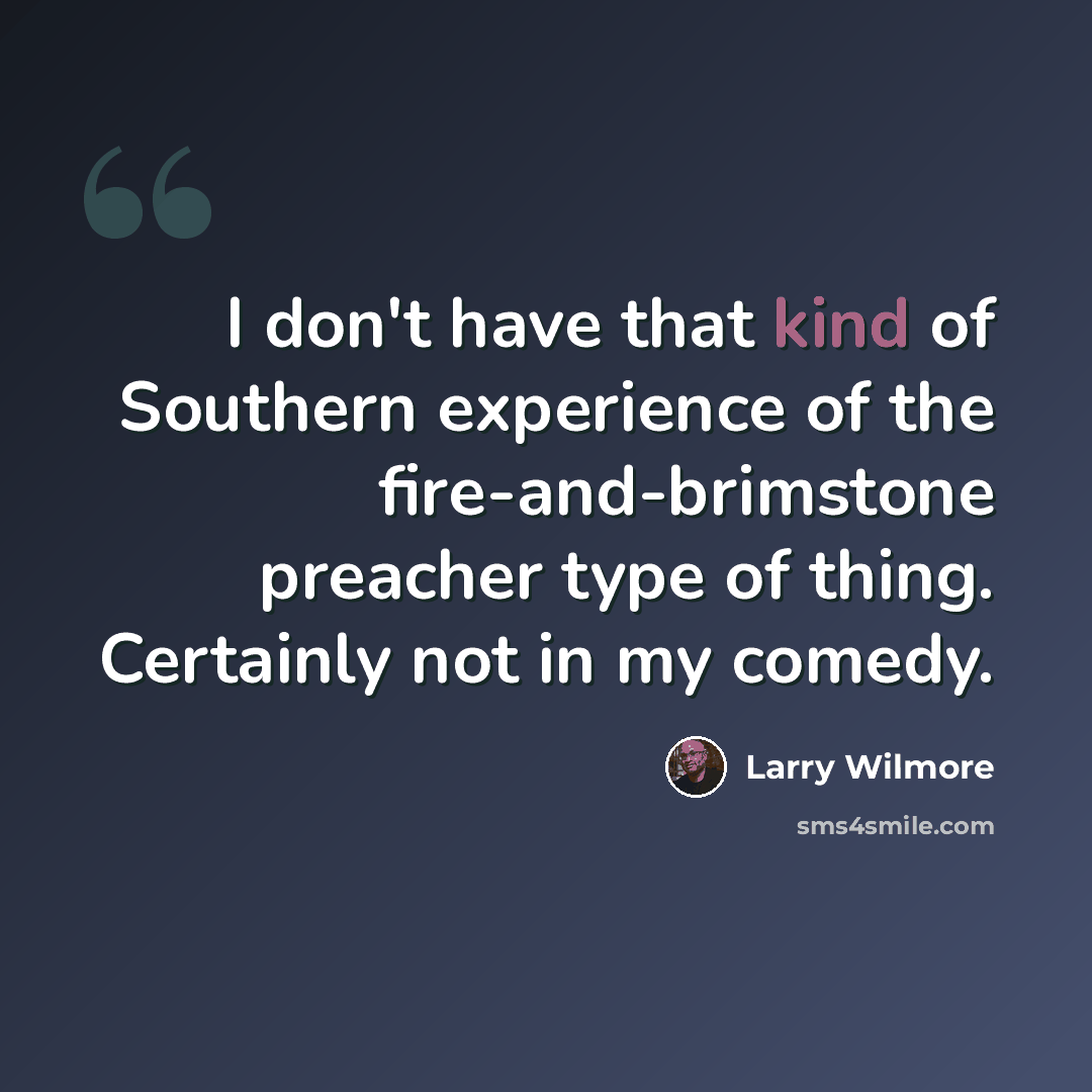 “I don't have that kind of Southern experience of the fire-and-brimstone preacher type of thing. Certainly not in my comedy.” quote by Larry Wilmore