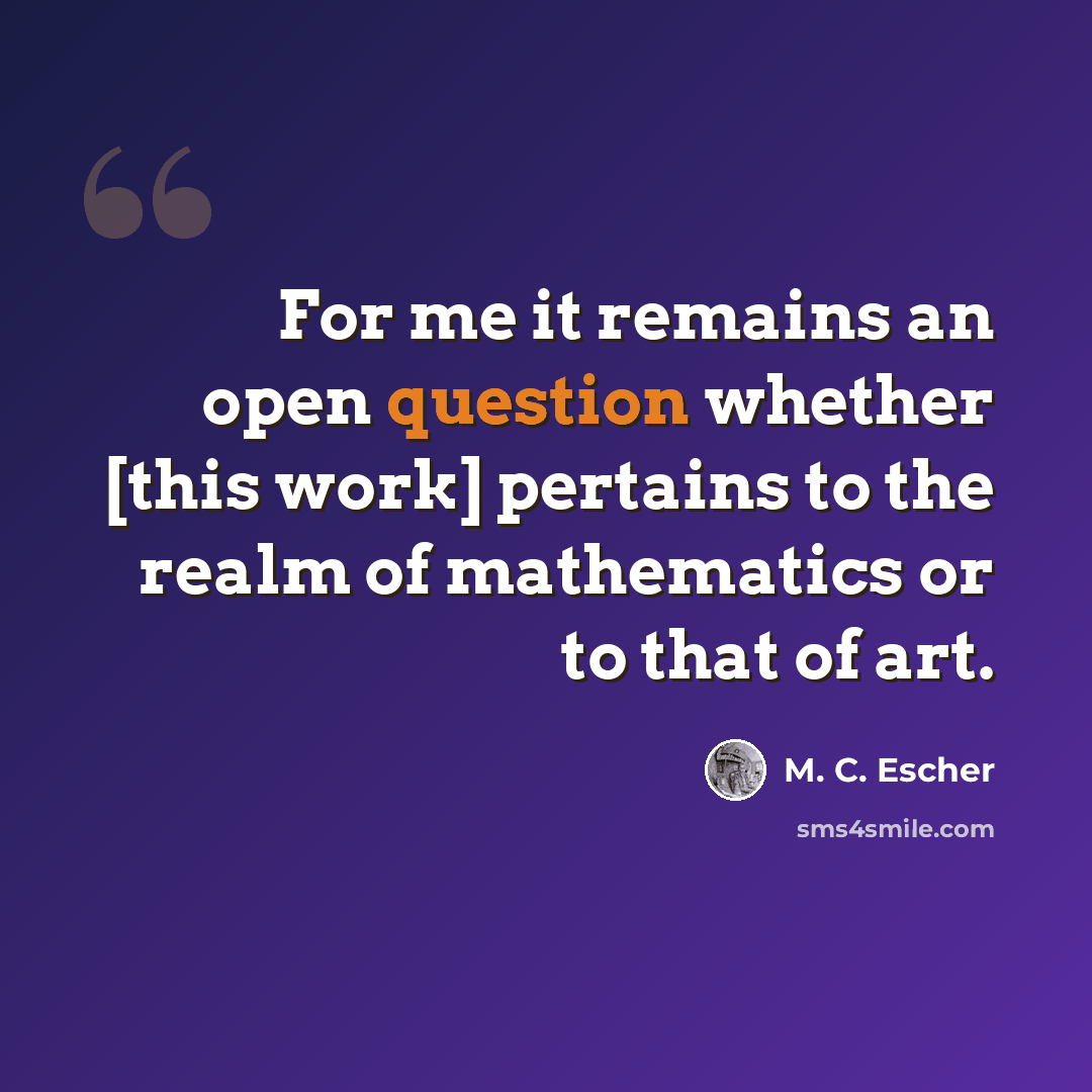 “For me it remains an open question whether [this work] pertains to the realm of mathematics or to that of art.” quote by M. C. Escher