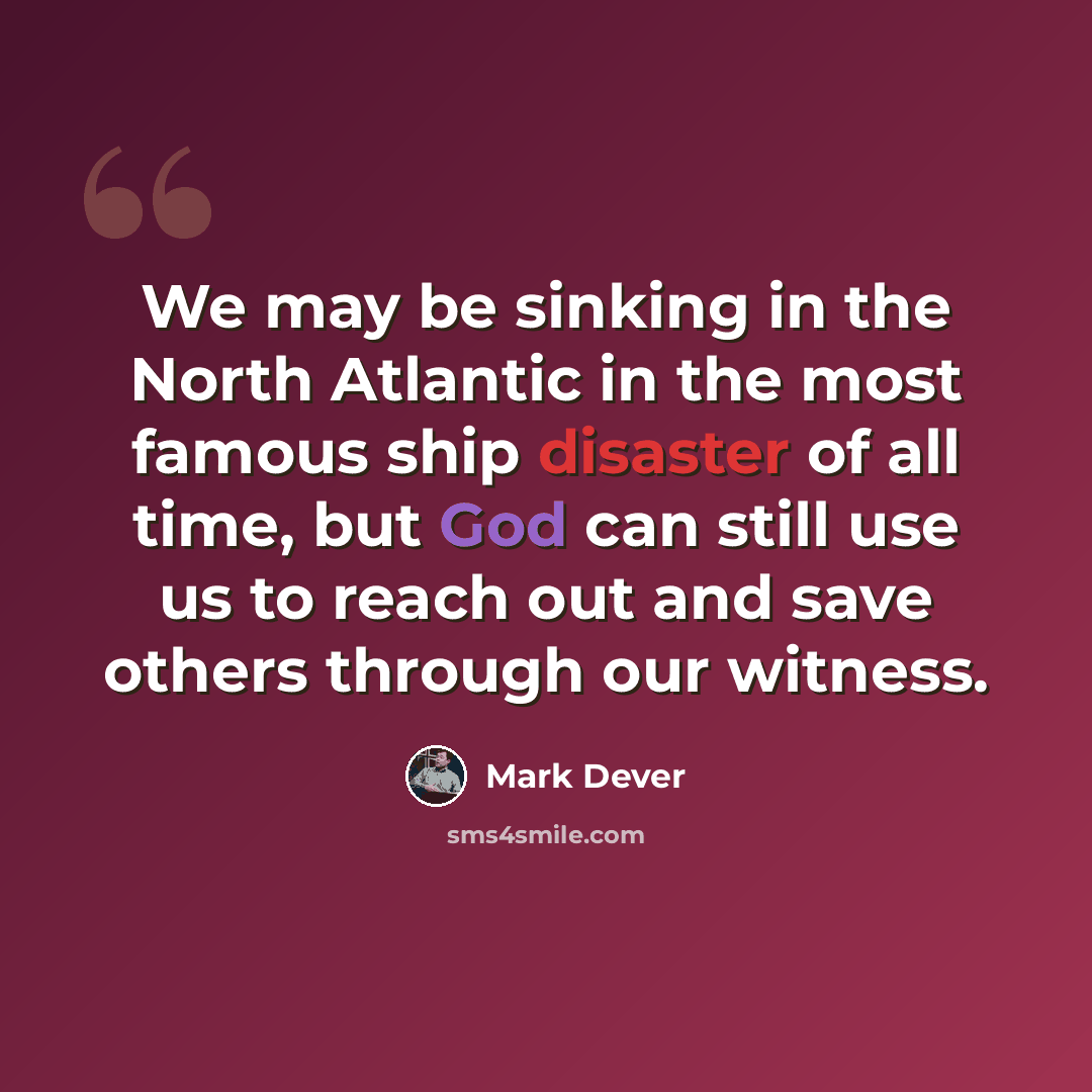 “We may be sinking in the North Atlantic in the most famous ship disaster of all time, but God can still use us to reach out and save others through our witness.” quote by Mark Dever