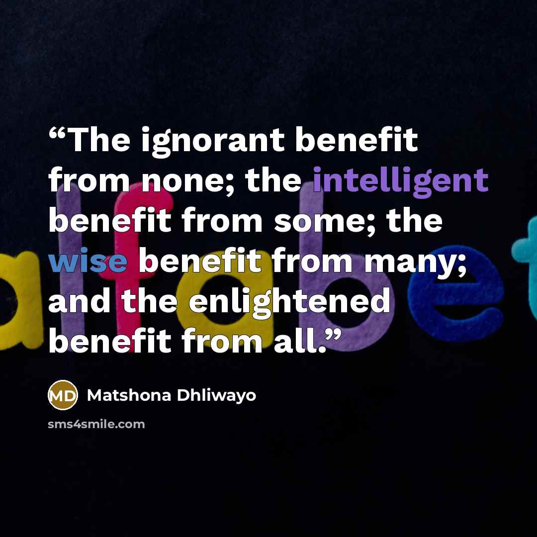“The ignorant benefit from none; the intelligent benefit from some; the wise benefit from many; and the enlightened benefit from all.” quote by Matshona Dhliwayo
