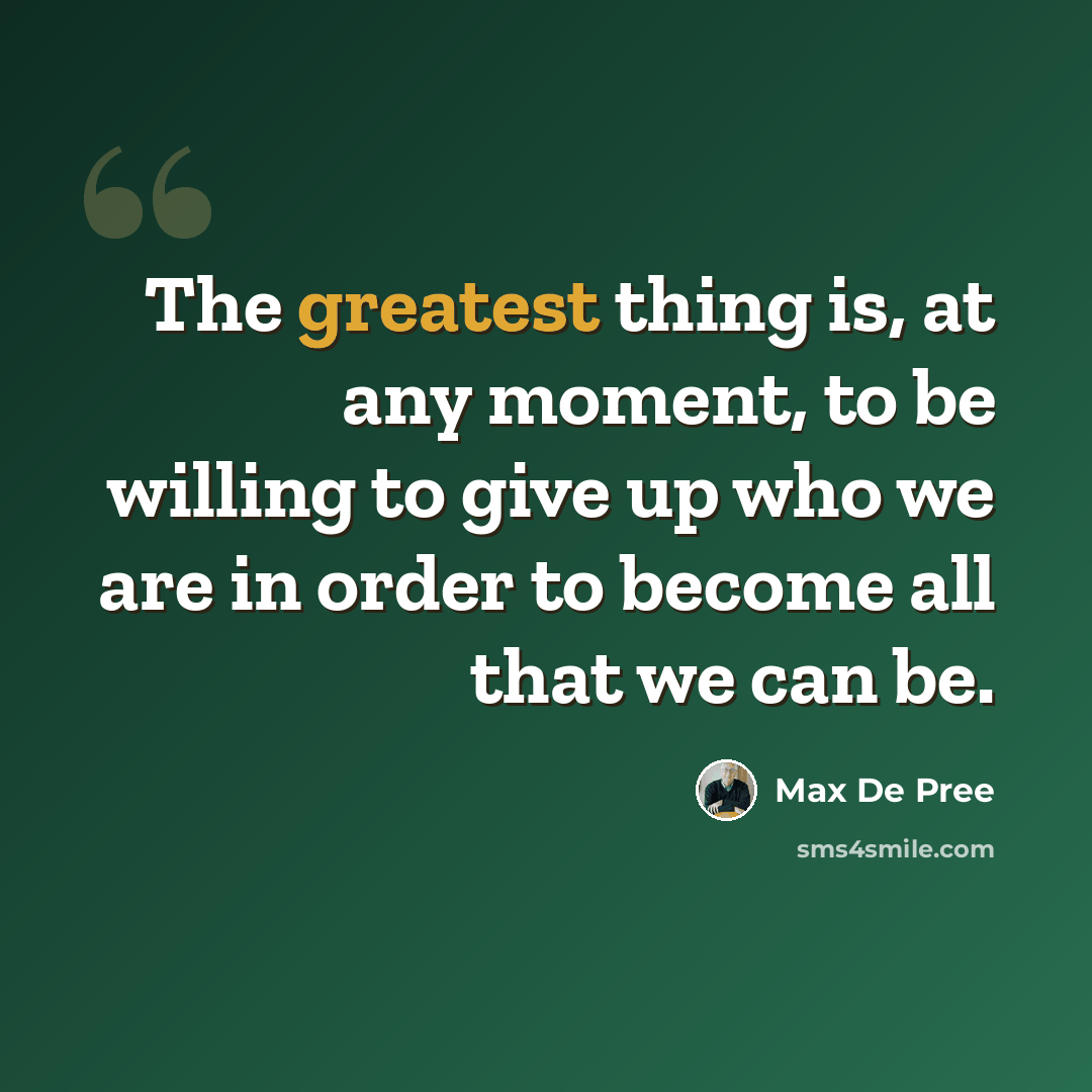 “The greatest thing is, at any moment, to be willing to give up who we are in order to become all that we can be.” quote by Max De Pree