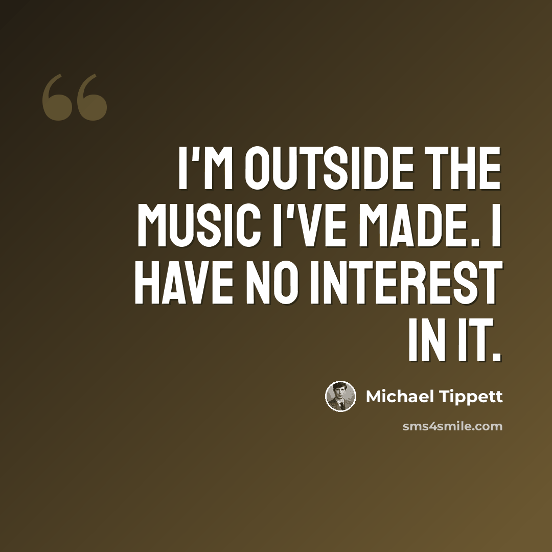 “I'm outside the music I've made. I have no interest in it.” quote by Michael Tippett