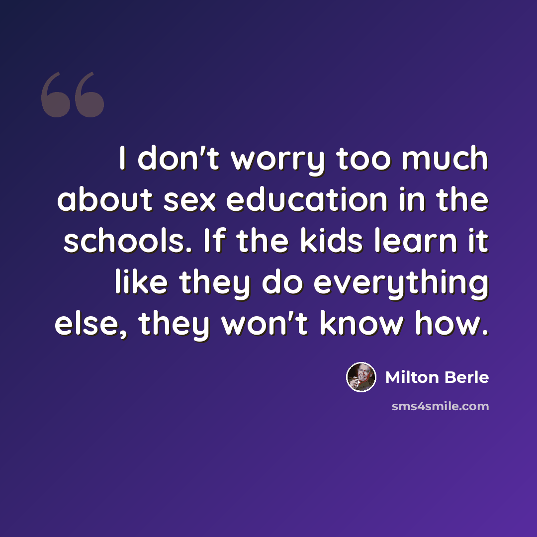 “I don't worry too much about sex education in the schools. If the kids learn it like they do everything else, they won't know how.” quote by Milton Berle