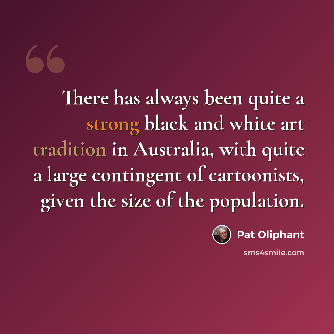 “There has always been quite a strong black and white art tradition in Australia, with quite a large contingent of cartoonists, given the size of the population.” quote by Pat Oliphant