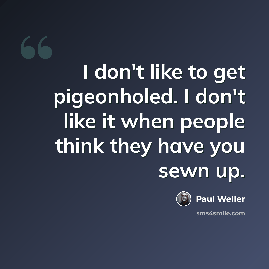 “I don't like to get pigeonholed. I don't like it when people think they have you sewn up.” quote by Paul Weller