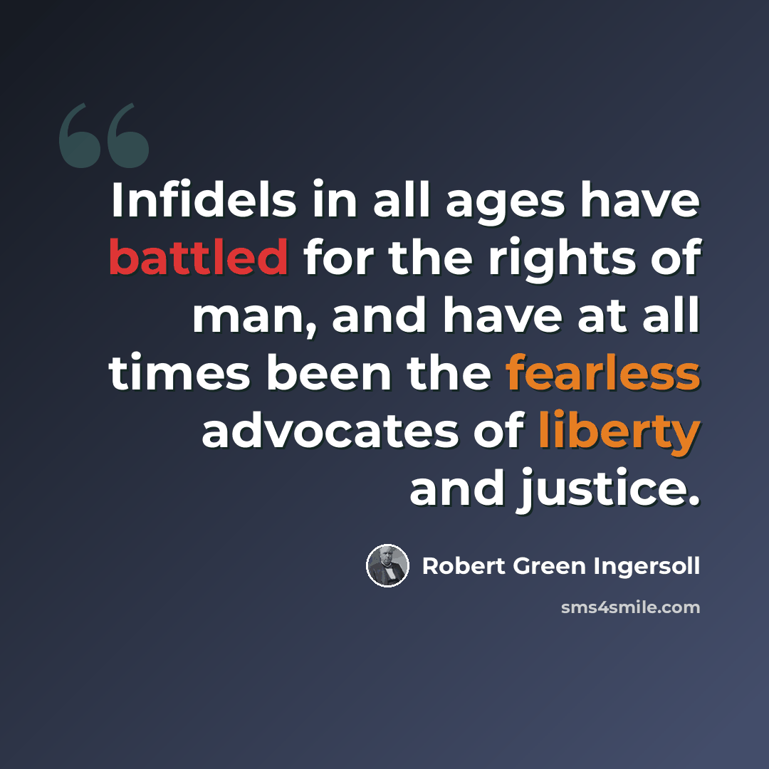 “Infidels in all ages have battled for the rights of man, and have at all times been the fearless advocates of liberty and justice.” quote by Robert Green Ingersoll