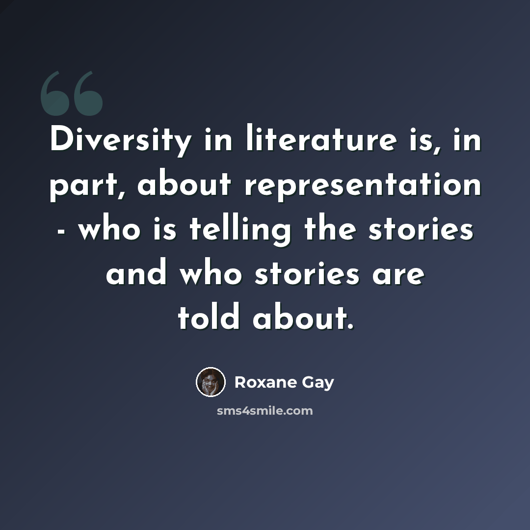 “Diversity in literature is, in part, about representation - who is telling the stories and who stories are told about.” quote by Roxane Gay