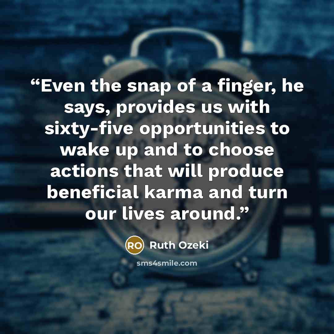 “Even the snap of a finger, he says, provides us with sixty-five opportunities to wake up and to choose actions that will produce beneficial karma and turn our lives around.” quote by Ruth Ozeki