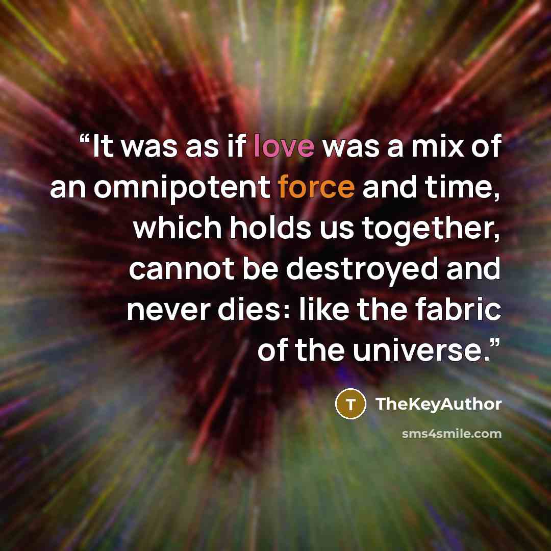 “It was as if love was a mix of an omnipotent force and time, which holds us together, cannot be destroyed and never dies: like the fabric of the universe.” quote by TheKeyAuthor