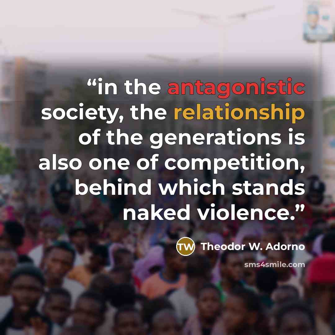 “in the antagonistic society, the relationship of the generations is also one of competition, behind which stands naked violence.” quote by Theodor W. Adorno