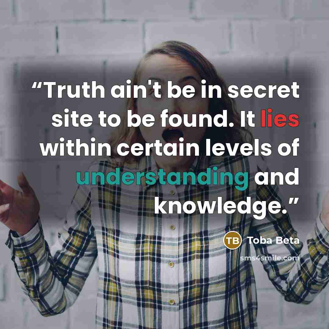 “Truth ain't be in secret site to be found. It lies within certain levels of understanding and knowledge.” quote by Toba Beta