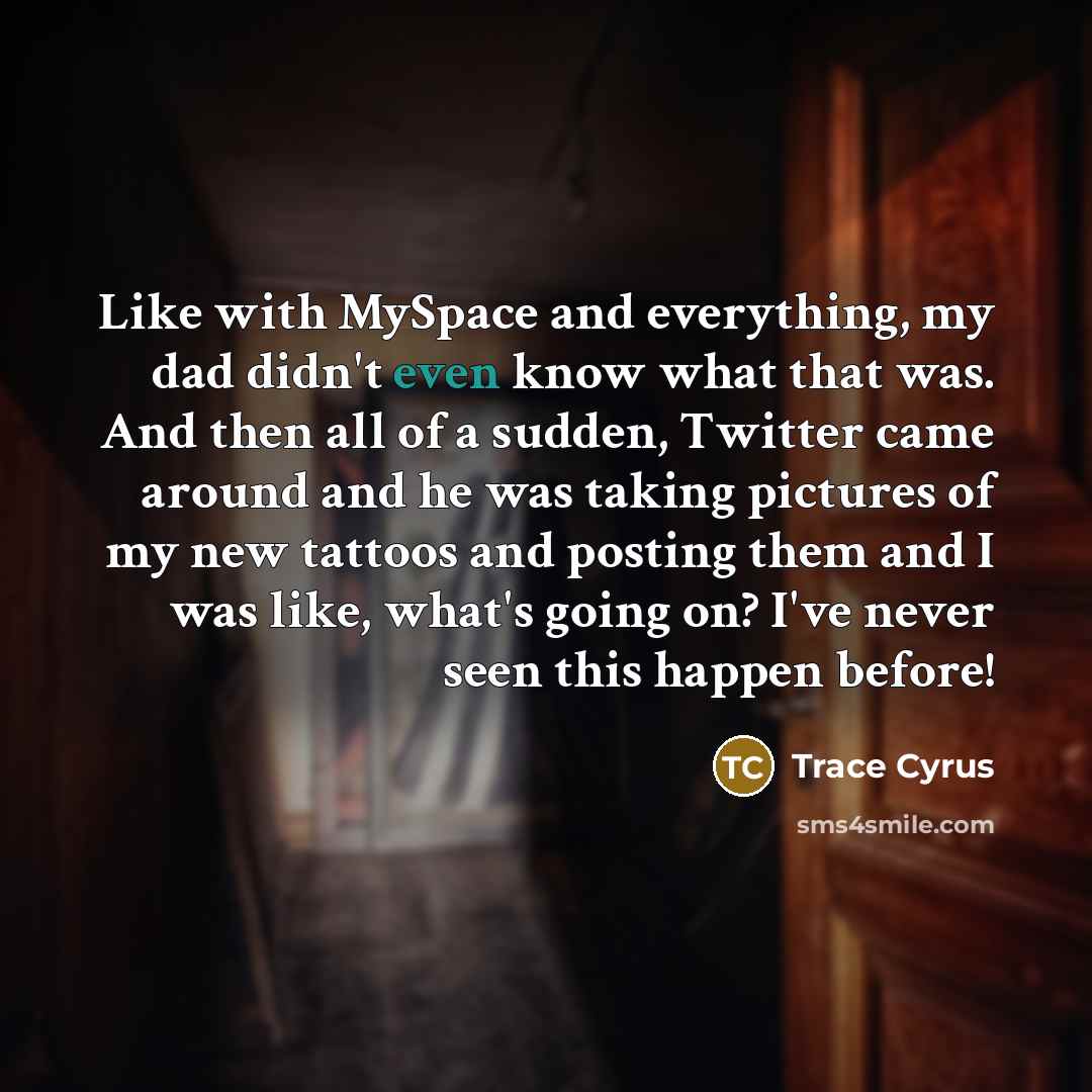 “Like with MySpace and everything, my dad didn't even know what that was. And then all of a sudden, Twitter came around and he was taking pictures of my new tattoos and posting them and I was like, what's going on? I've never seen this happen before!” quote by Trace Cyrus