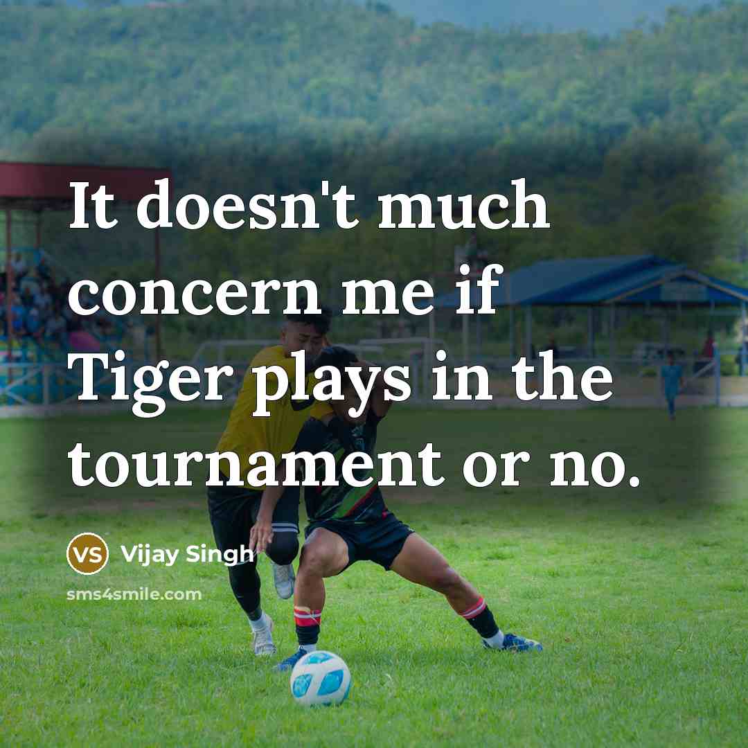 “It doesn't much concern me if Tiger plays in the tournament or no.” quote by Vijay Singh