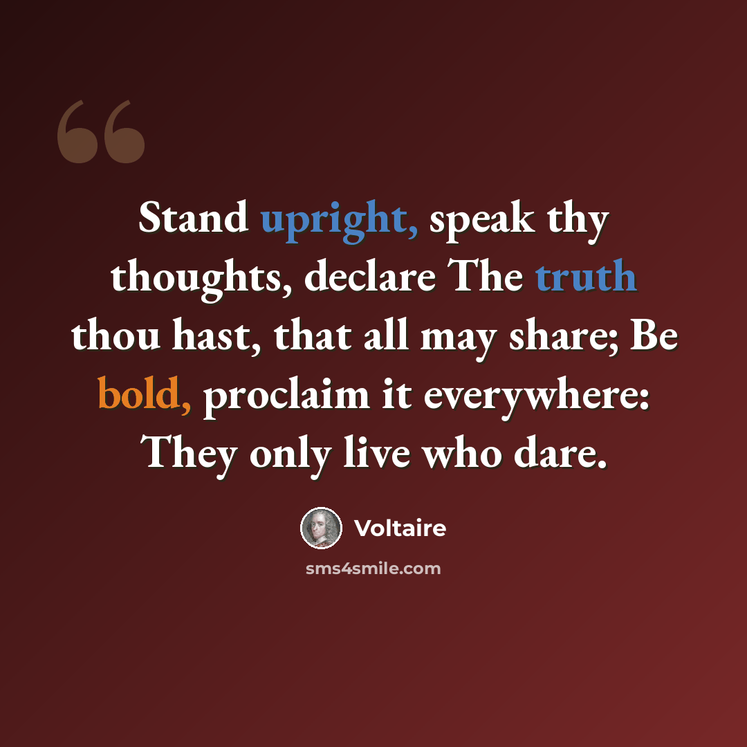“Stand upright, speak thy thoughts, declare The truth thou hast, that all may share; Be bold, proclaim it everywhere: They only live who dare.” quote by Voltaire