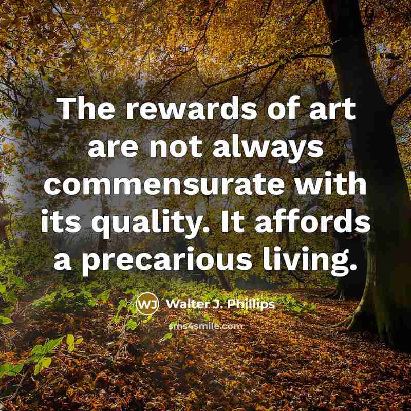 “The rewards of art are not always commensurate with its quality. It affords a precarious living.” quote by Walter J. Phillips