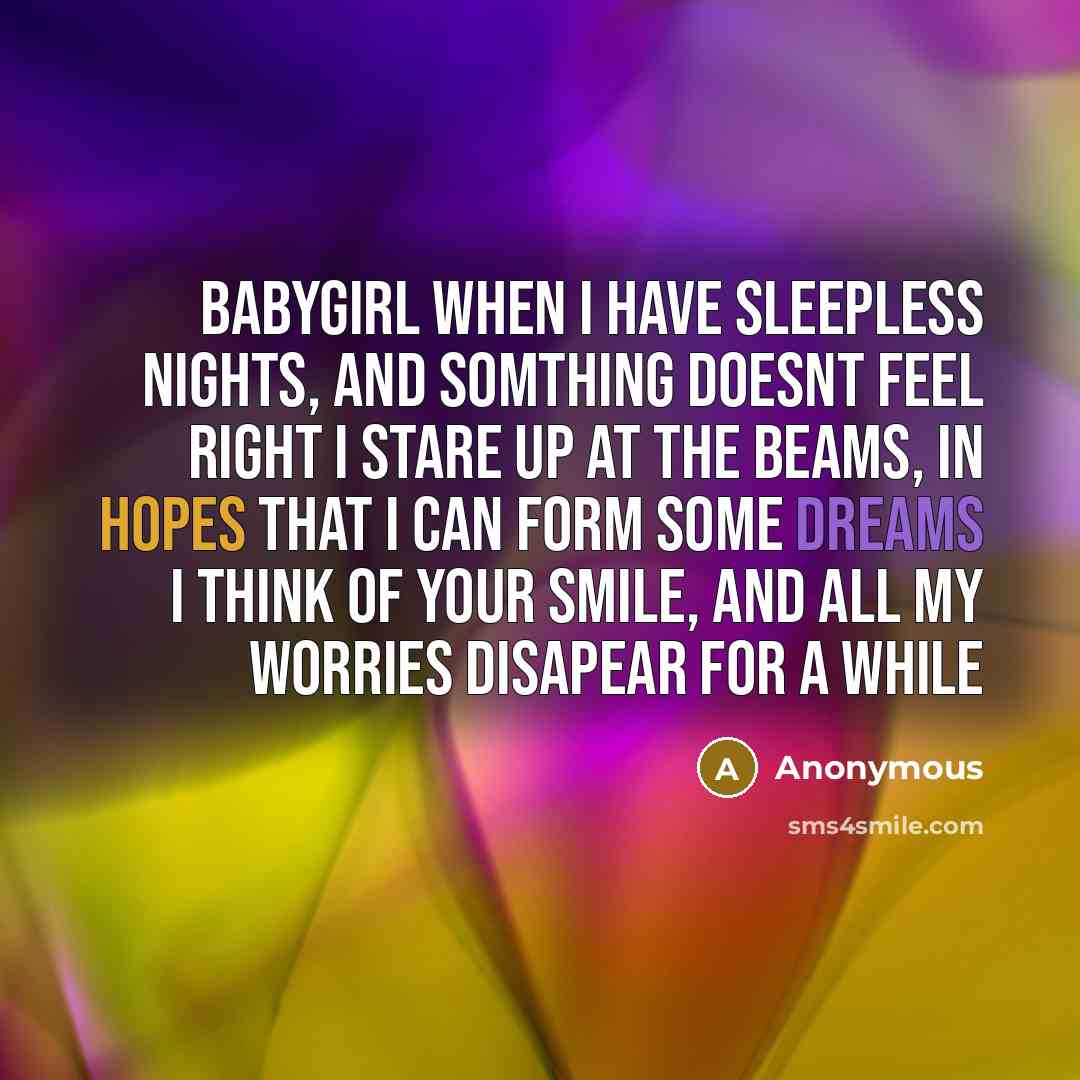 “Babygirl When I have sleepless nights, and somthing doesnt feel right I stare up at the beams, in hopes that I can form some dreams I think of your smile, and all my worries disapear for a while” quote by Anonymous