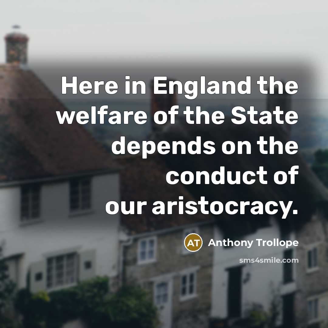 “Here in England the welfare of the State depends on the conduct of our aristocracy.” quote by Anthony Trollope