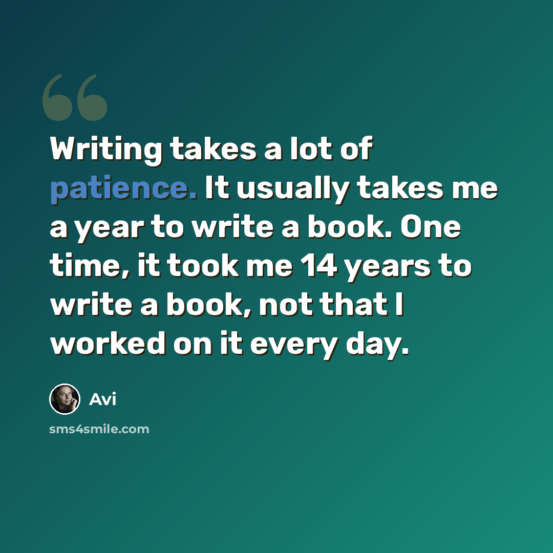 “Writing takes a lot of patience. It usually takes me a year to write a book. One time, it took me 14 years to write a book, not that I worked on it every day.” quote by Avi