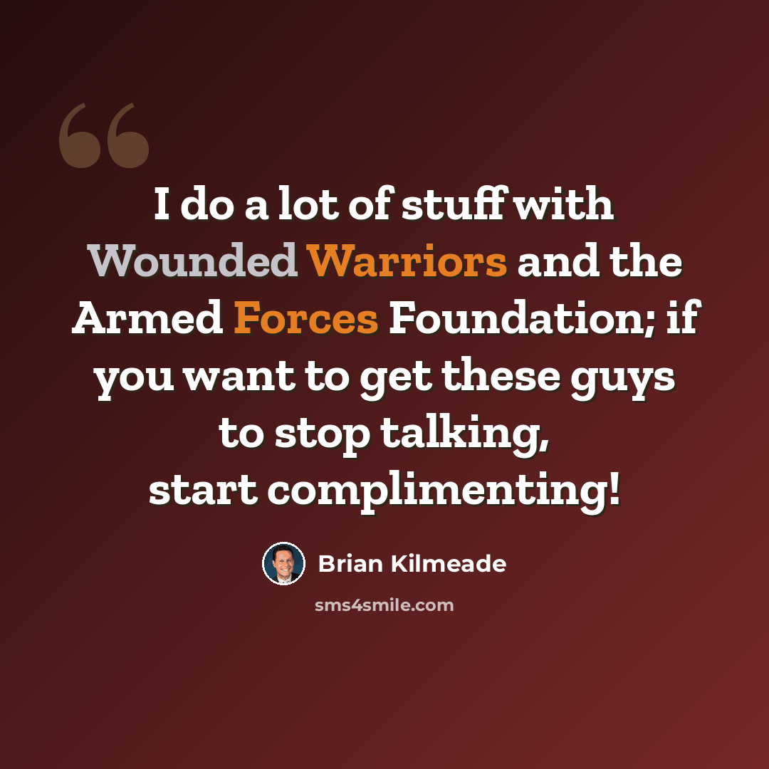 “I do a lot of stuff with Wounded Warriors and the Armed Forces Foundation; if you want to get these guys to stop talking, start complimenting!” quote by Brian Kilmeade