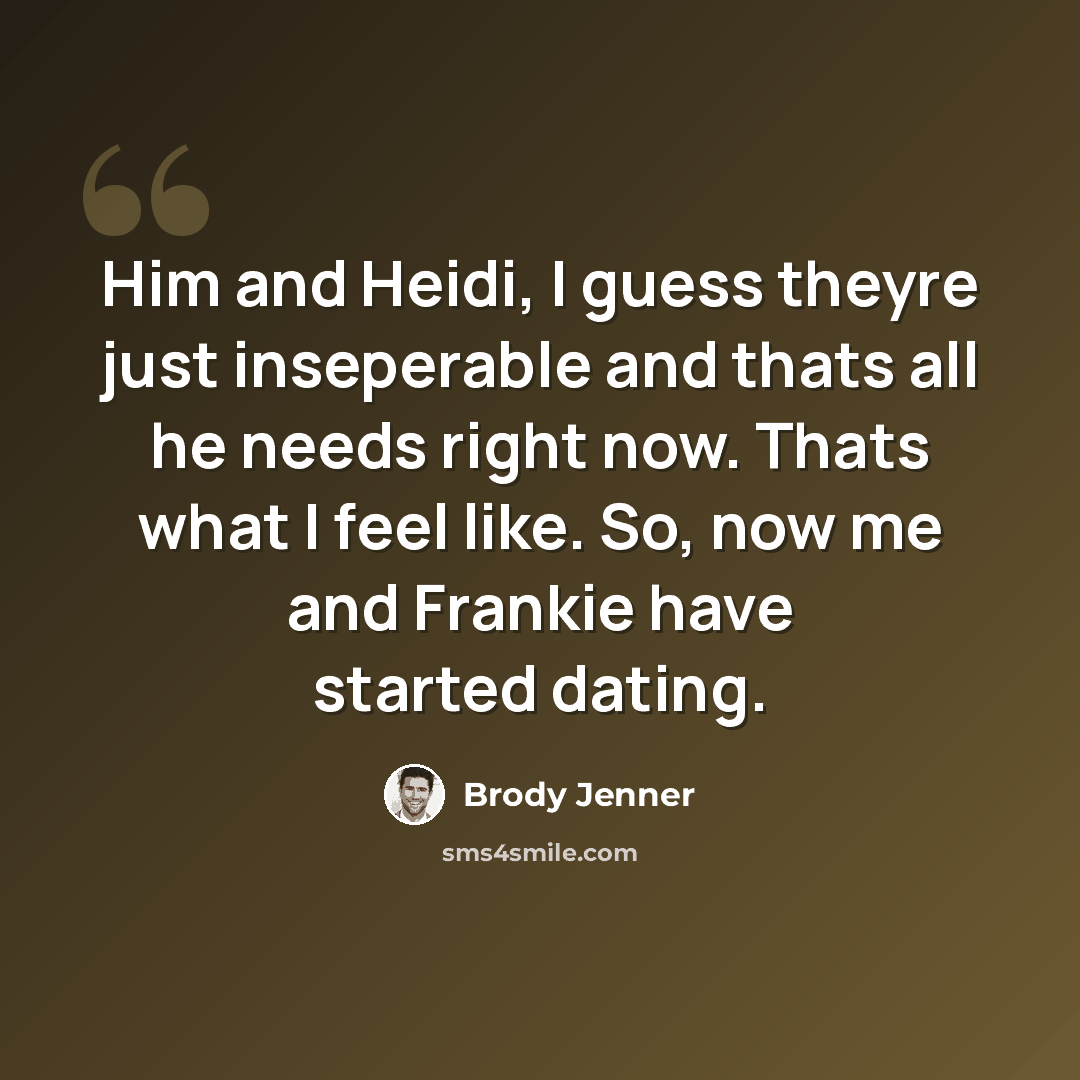 “Him and Heidi, I guess theyre just inseperable and thats all he needs right now. Thats what I feel like. So, now me and Frankie have started dating.” quote by Brody Jenner