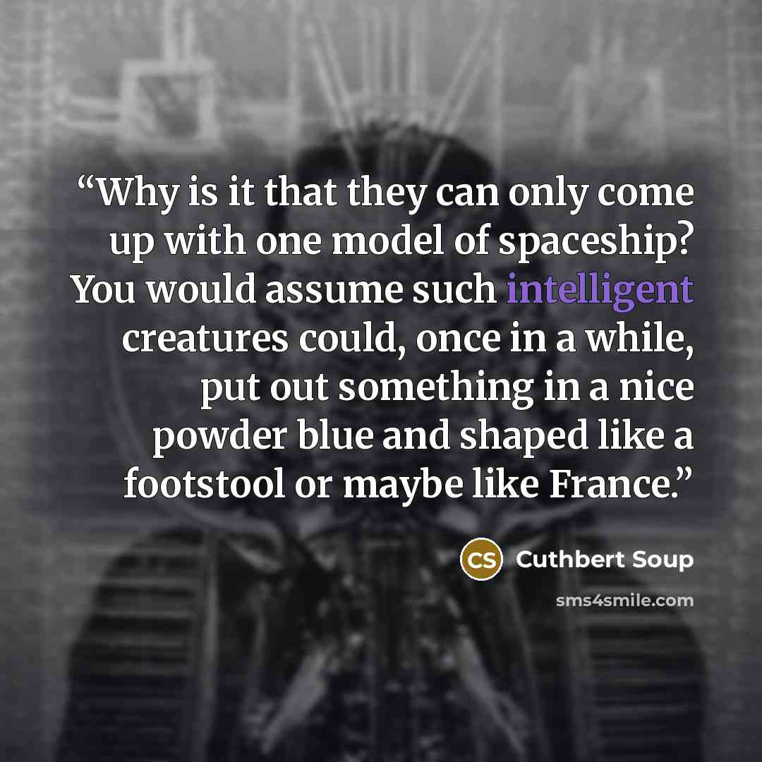 “Why is it that they can only come up with one model of spaceship? You would assume such intelligent creatures could, once in a while, put out something in a nice powder blue and shaped like a footstool or maybe like France.” quote by Cuthbert Soup