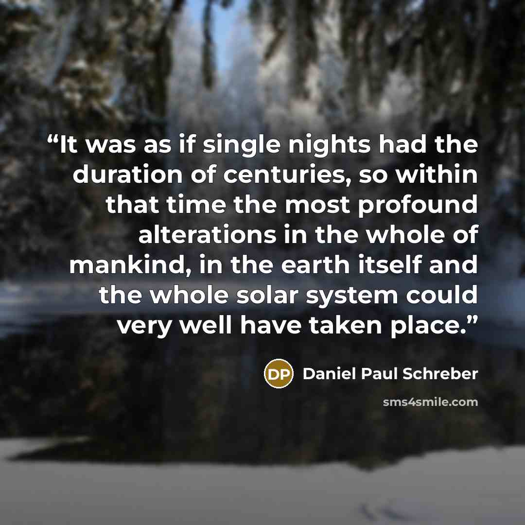 “It was as if single nights had the duration of centuries, so within that time the most profound alterations in the whole of mankind, in the earth itself and the whole solar system could very well have taken place.” quote by Daniel Paul Schreber
