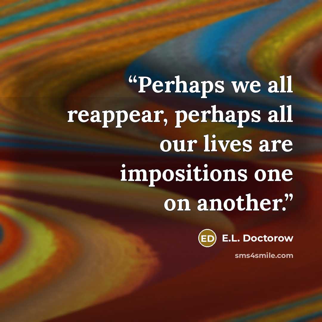“Perhaps we all reappear, perhaps all our lives are impositions one on another.” quote by E.L. Doctorow