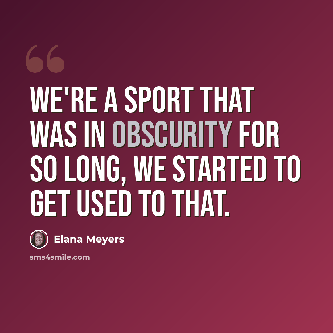 “We're a sport that was in obscurity for so long, we started to get used to that.” quote by Elana Meyers