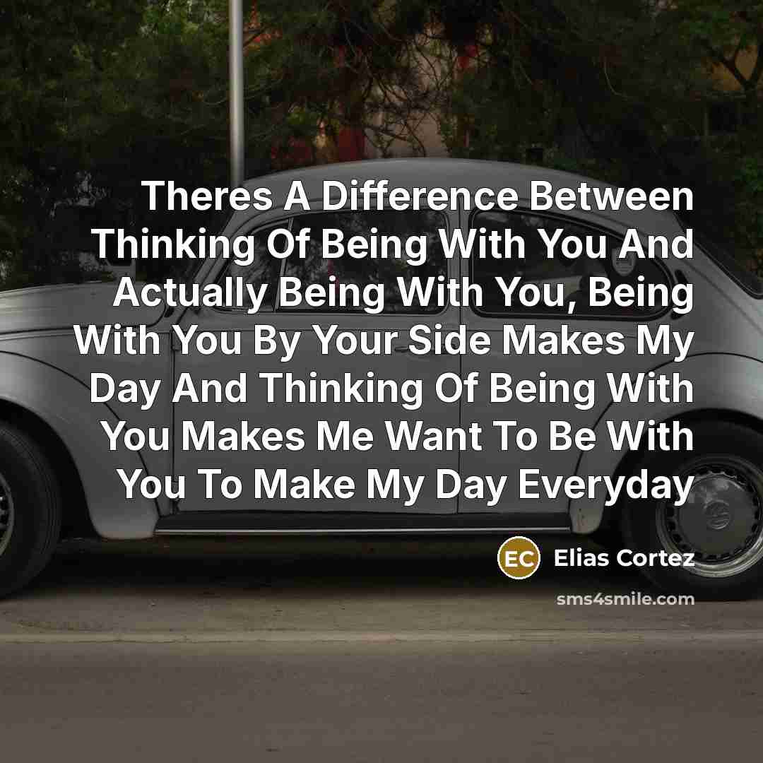 “Theres A Difference Between Thinking Of Being With You And Actually Being With You, Being With You By Your Side Makes My Day And Thinking Of Being With You Makes Me Want To Be With You To Make My Day Everyday” quote by Elias Cortez