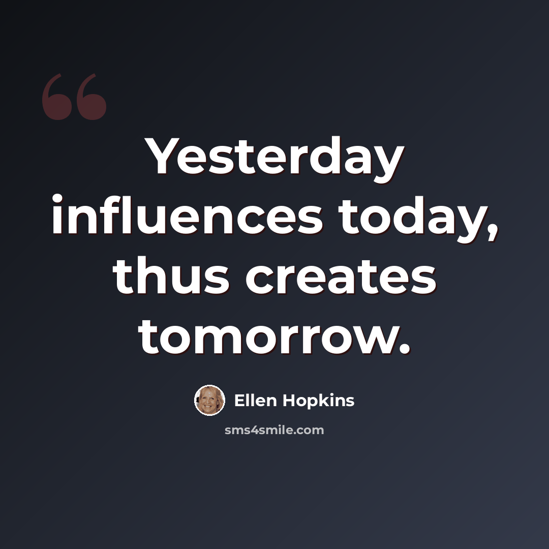 “Yesterday influences today, thus creates tomorrow.” quote by Ellen Hopkins