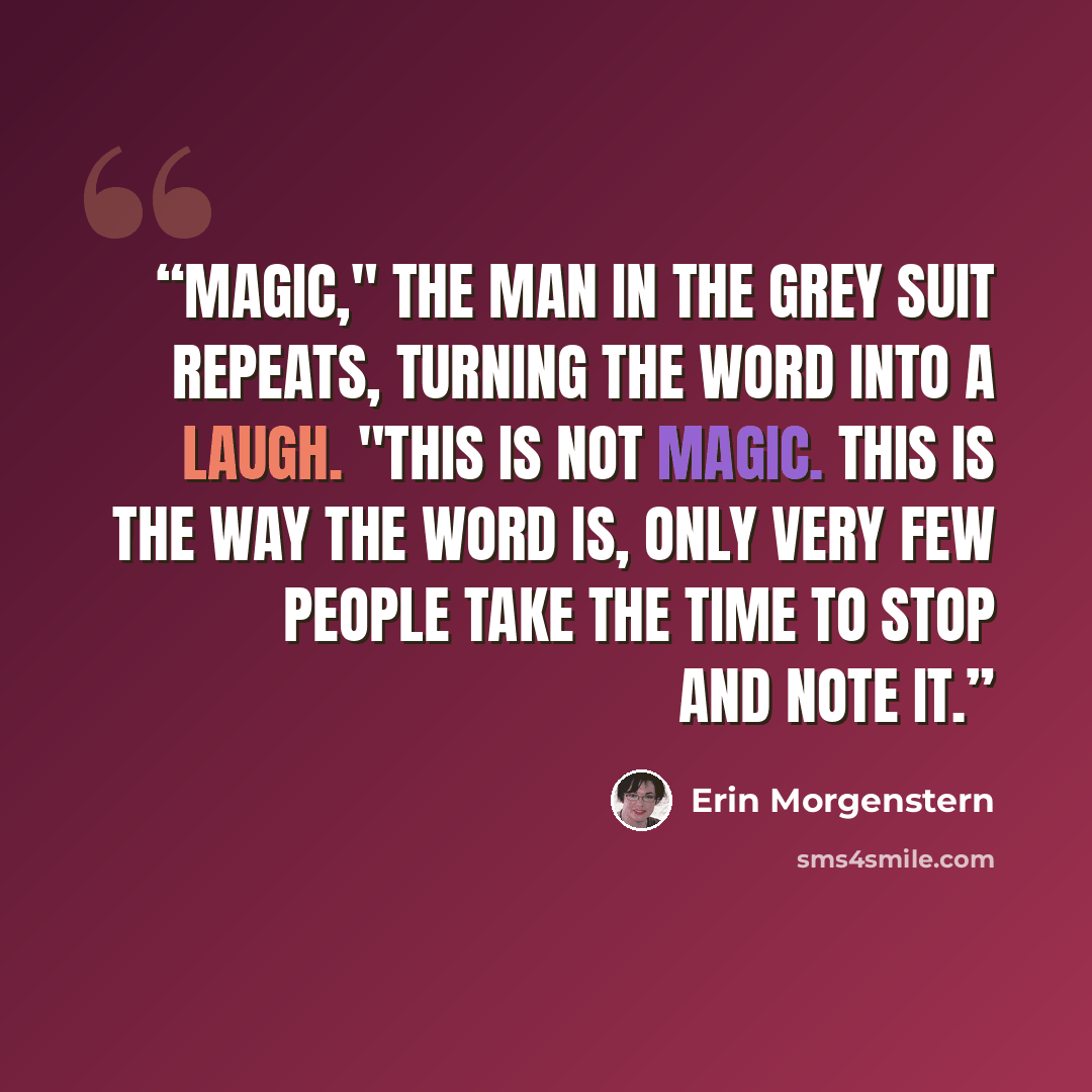 “Magic," the man in the grey suit repeats, turning the word into a laugh. "This is not magic. This is the way the word is, only very few people take the time to stop and note it.” quote by Erin Morgenstern