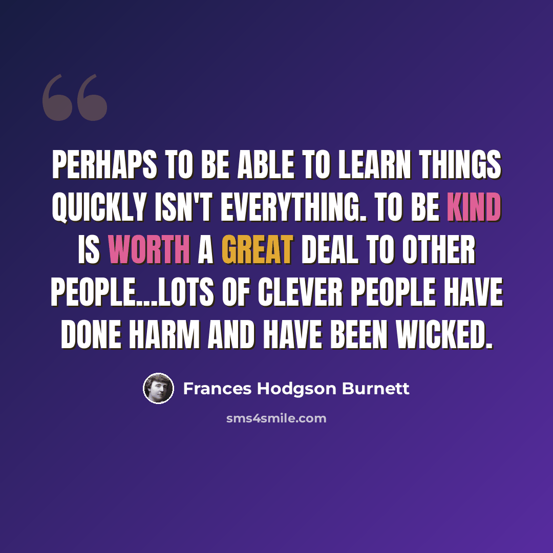 “Perhaps to be able to learn things quickly isn't everything. To be kind is worth a great deal to other people...Lots of clever people have done harm and have been wicked.” quote by Frances Hodgson Burnett