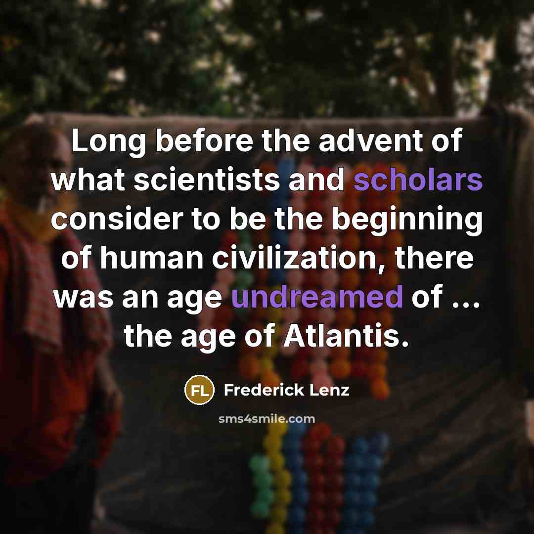 “Long before the advent of what scientists and scholars consider to be the beginning of human civilization, there was an age undreamed of ... the age of Atlantis.” quote by Frederick Lenz