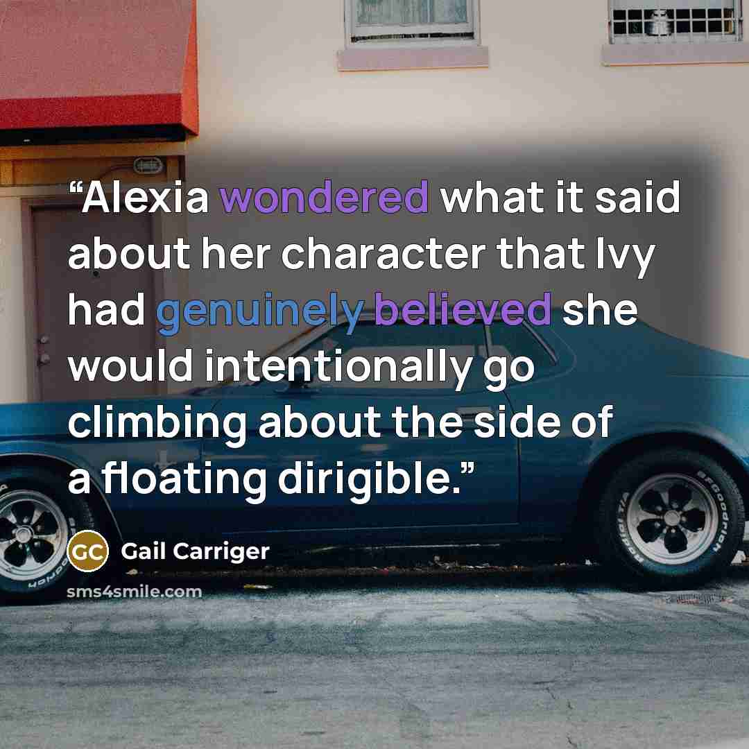 “Alexia wondered what it said about her character that Ivy had genuinely believed she would intentionally go climbing about the side of a floating dirigible.” quote by Gail Carriger